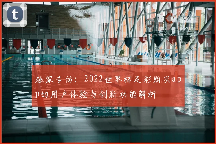 独家专访:2022世界杯足彩购买app的用户体验与创新功能解析