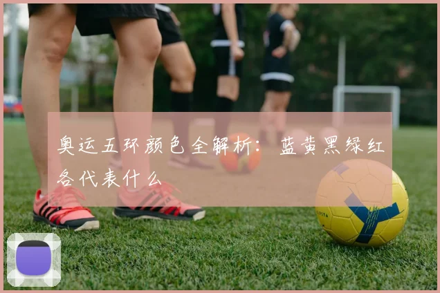 奥运五环颜色全解析:蓝黄黑绿红各代表什么