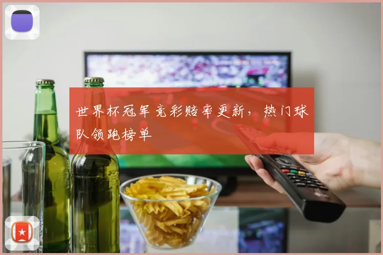 世界杯冠军竞彩赔率更新,热门球队领跑榜单