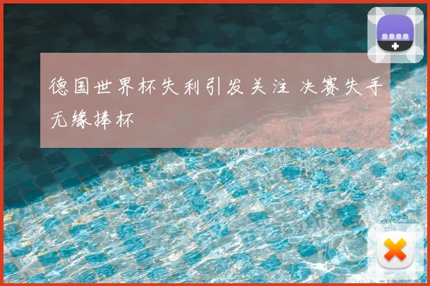 德国世界杯失利引发关注 决赛失手无缘捧杯