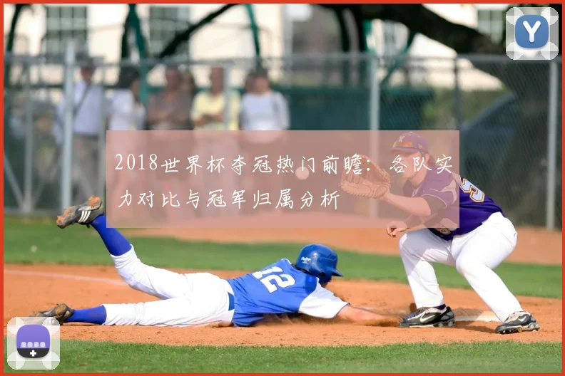 2018世界杯夺冠热门前瞻:各队实力对比与冠军归属分析