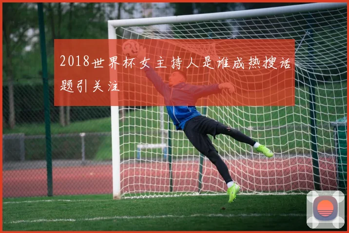 2018世界杯女主持人是谁成热搜话题引关注