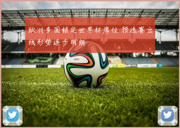 欧洲多国锁定世界杯席位 预选赛出线形势逐步明朗