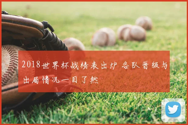 2018世界杯战绩表出炉 各队晋级与出局情况一目了然