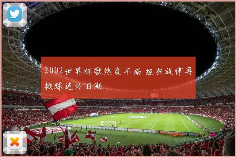 2002世界杯歌热度不减 经典旋律再掀球迷怀旧潮
