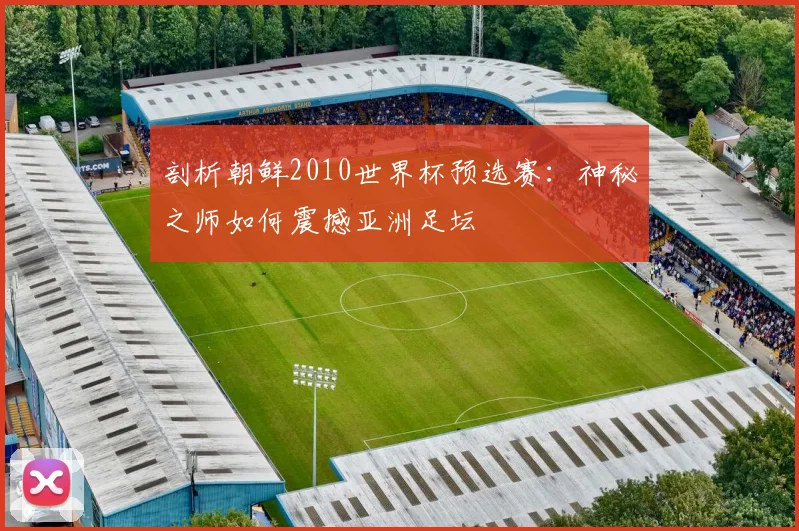 剖析朝鲜2010世界杯预选赛:神秘之师如何震撼亚洲足坛