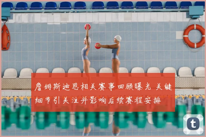 詹姆斯迪恩相关赛事回顾曝光 关键细节引关注并影响后续赛程安排